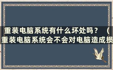 重装电脑系统有什么坏处吗？ （重装电脑系统会不会对电脑造成损坏？）